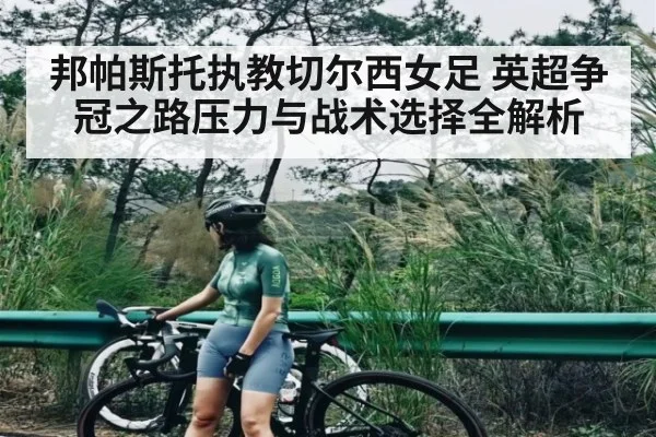 邦帕斯托执教切尔西女足 英超争冠之路压力与战术选择全解析（c7c7）