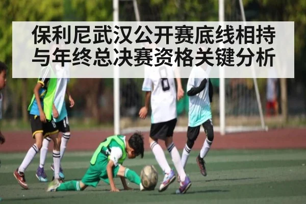 保利尼武汉公开赛底线相持与年终总决赛资格关键分析（c7c7）