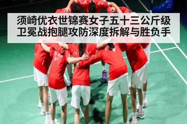 须崎优衣世锦赛女子五十三公斤级卫冕战抱腿攻防深度拆解与胜负手（c7c7）
