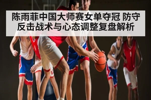 陈雨菲中国大师赛女单夺冠 防守反击战术与心态调整复盘解析