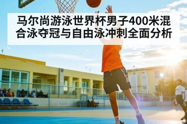 马尔尚游泳世界杯男子400米混合泳夺冠与自由泳冲刺全面分析